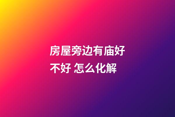 房屋旁边有庙好不好 怎么化解